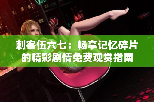 刺客伍六七：畅享记忆碎片的精彩剧情免费观赏指南