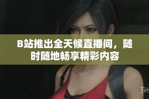 B站推出全天候直播间，随时随地畅享精彩内容