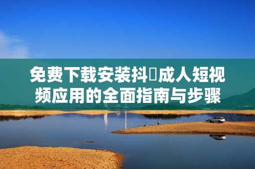 免费下载安装抖抈成人短视频应用的全面指南与步骤