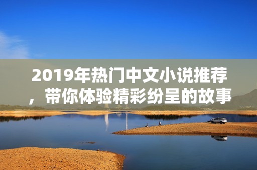 2019年热门中文小说推荐，带你体验精彩纷呈的故事世界