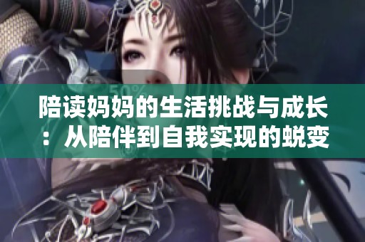 陪读妈妈的生活挑战与成长：从陪伴到自我实现的蜕变之路