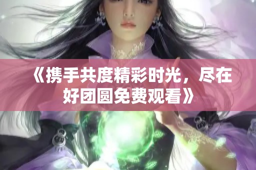 《携手共度精彩时光，尽在好团圆免费观看》