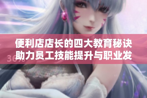 便利店店长的四大教育秘诀助力员工技能提升与职业发展
