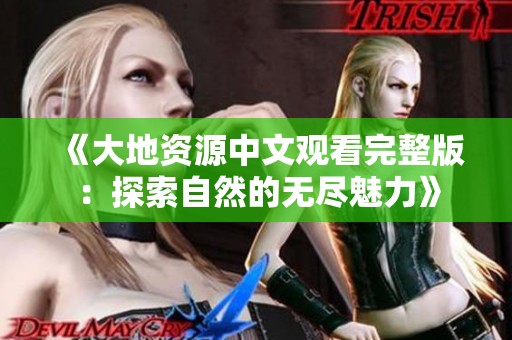 《大地资源中文观看完整版：探索自然的无尽魅力》