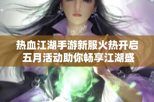 热血江湖手游新服火热开启 五月活动助你畅享江湖盛宴