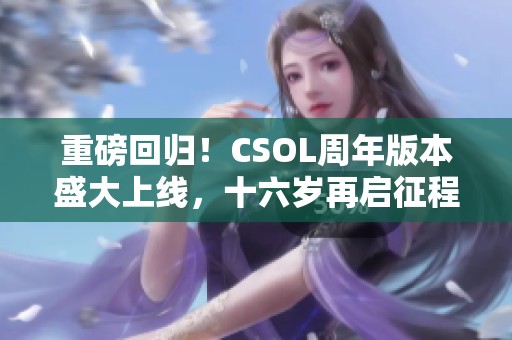 重磅回归！CSOL周年版本盛大上线，十六岁再启征程