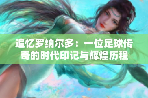 追忆罗纳尔多：一位足球传奇的时代印记与辉煌历程
