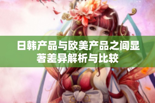 日韩产品与欧美产品之间显著差异解析与比较