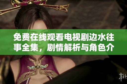 免费在线观看电视剧边水往事全集，剧情解析与角色介绍尽在其中
