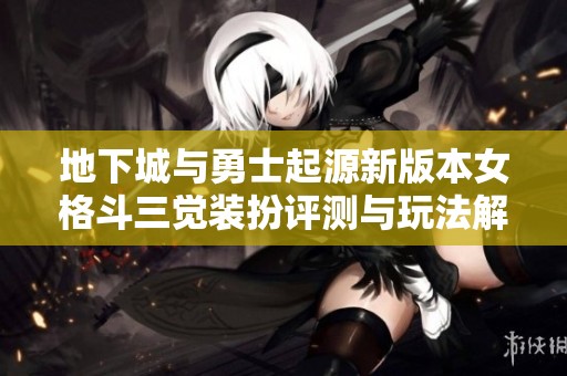 地下城与勇士起源新版本女格斗三觉装扮评测与玩法解析
