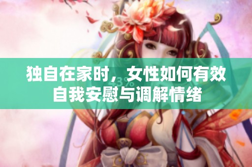 独自在家时，女性如何有效自我安慰与调解情绪