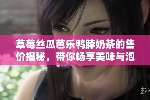草莓丝瓜芭乐鸭脖奶茶的售价揭秘，带你畅享美味与泡沫的双重体验