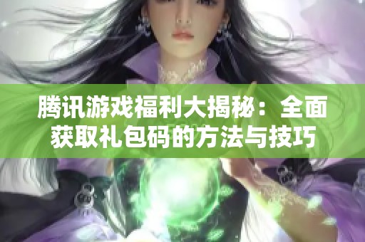 腾讯游戏福利大揭秘：全面获取礼包码的方法与技巧