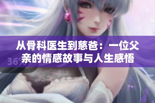 从骨科医生到慈爸：一位父亲的情感故事与人生感悟
