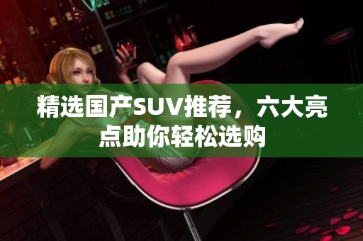 精选国产SUV推荐，六大亮点助你轻松选购