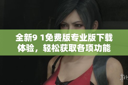 全新9 1免费版专业版下载体验，轻松获取各项功能