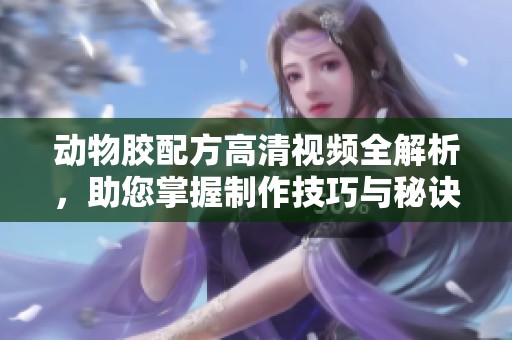 动物胶配方高清视频全解析，助您掌握制作技巧与秘诀