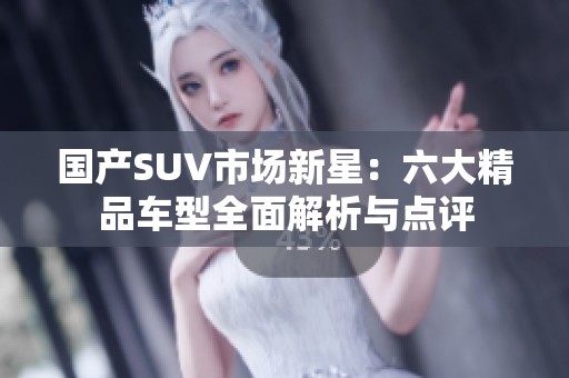 国产SUV市场新星：六大精品车型全面解析与点评