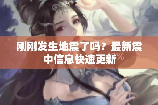 刚刚发生地震了吗？最新震中信息快速更新