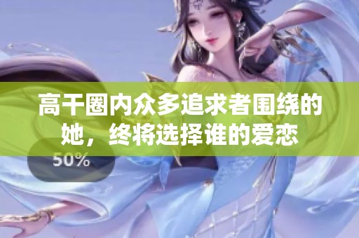 高干圈内众多追求者围绕的她，终将选择谁的爱恋