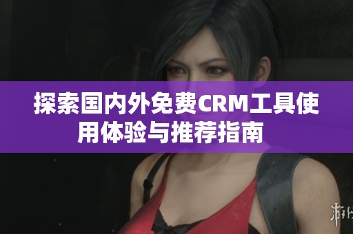 探索国内外免费CRM工具使用体验与推荐指南  