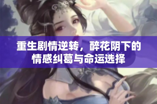 重生剧情逆转，醉花阴下的情感纠葛与命运选择