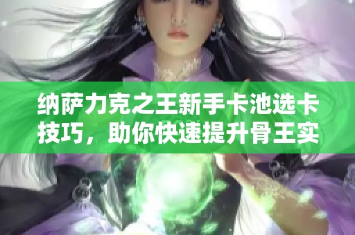 纳萨力克之王新手卡池选卡技巧，助你快速提升骨王实力!