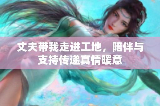 丈夫带我走进工地，陪伴与支持传递真情暖意