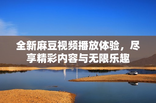 全新麻豆视频播放体验，尽享精彩内容与无限乐趣