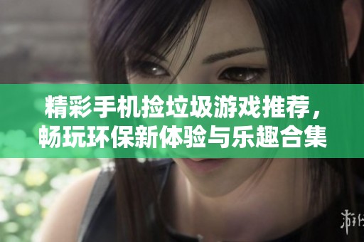 精彩手机捡垃圾游戏推荐，畅玩环保新体验与乐趣合集