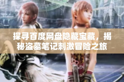 探寻百度网盘隐藏宝藏，揭秘盗墓笔记刺激冒险之旅
