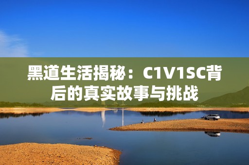 黑道生活揭秘：C1V1SC背后的真实故事与挑战