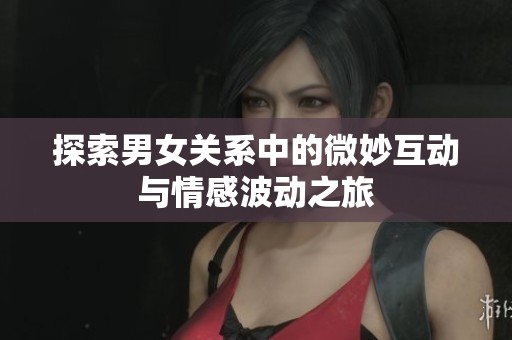 探索男女关系中的微妙互动与情感波动之旅