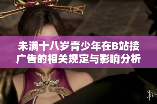 未满十八岁青少年在B站接广告的相关规定与影响分析