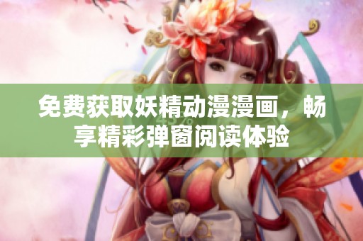 免费获取妖精动漫漫画，畅享精彩弹窗阅读体验