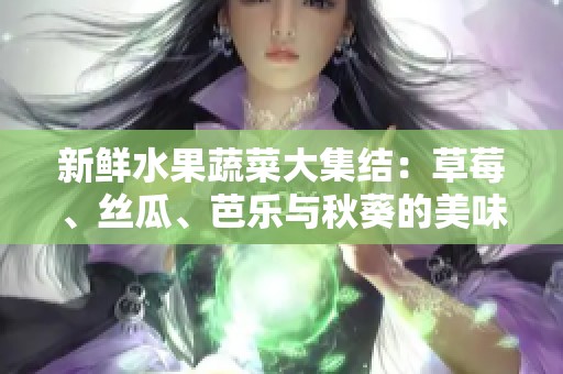 新鲜水果蔬菜大集结：草莓、丝瓜、芭乐与秋葵的美味探索