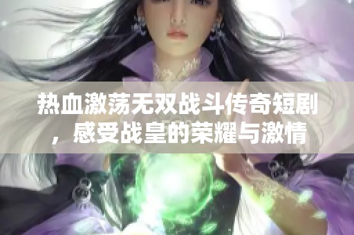 热血激荡无双战斗传奇短剧，感受战皇的荣耀与激情