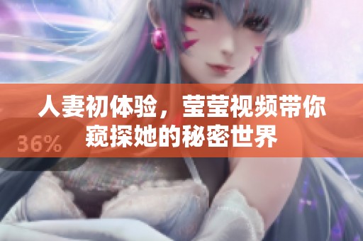 人妻初体验，莹莹视频带你窥探她的秘密世界