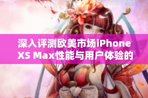 深入评测欧美市场iPhone XS Max性能与用户体验的全面分析