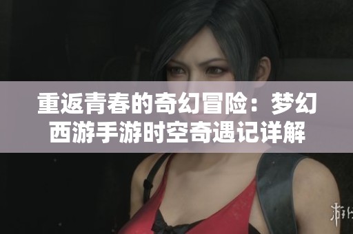 重返青春的奇幻冒险：梦幻西游手游时空奇遇记详解