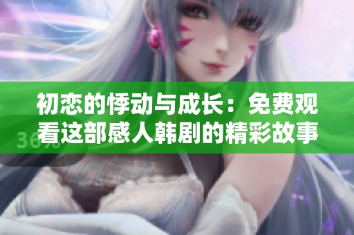 初恋的悸动与成长：免费观看这部感人韩剧的精彩故事