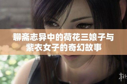 聊斋志异中的荷花三娘子与紫衣女子的奇幻故事