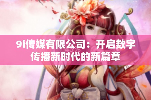 9i传媒有限公司：开启数字传播新时代的新篇章