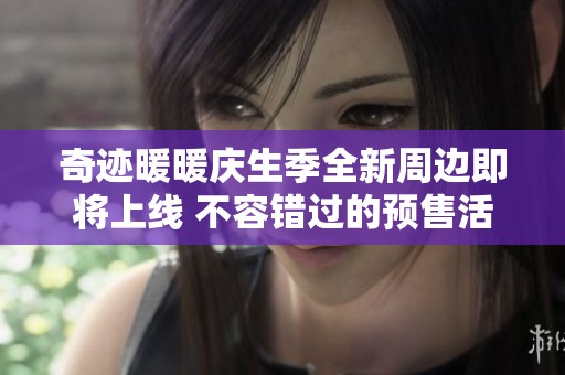 奇迹暖暖庆生季全新周边即将上线 不容错过的预售活动