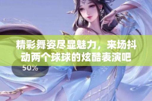 精彩舞姿尽显魅力，来场抖动两个球球的炫酷表演吧