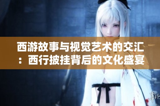 西游故事与视觉艺术的交汇：西行披挂背后的文化盛宴