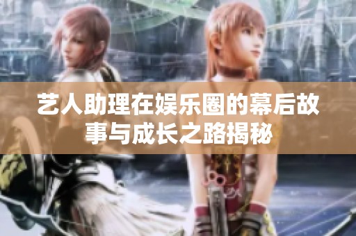 艺人助理在娱乐圈的幕后故事与成长之路揭秘
