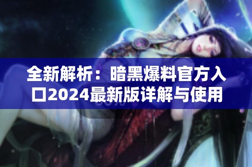 全新解析：暗黑爆料官方入口2024最新版详解与使用指南