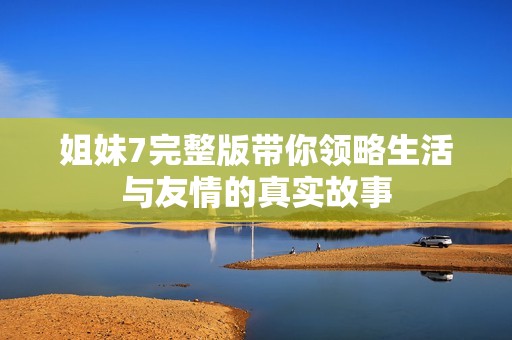姐妹7完整版带你领略生活与友情的真实故事