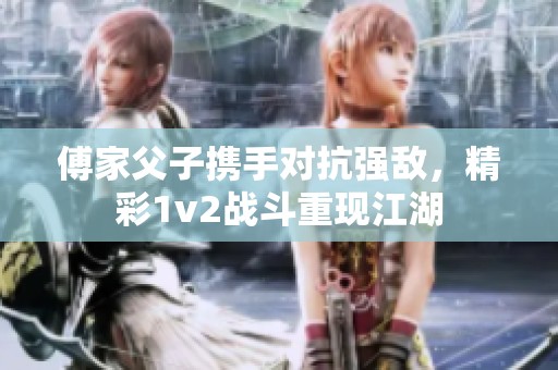 傅家父子携手对抗强敌，精彩1v2战斗重现江湖